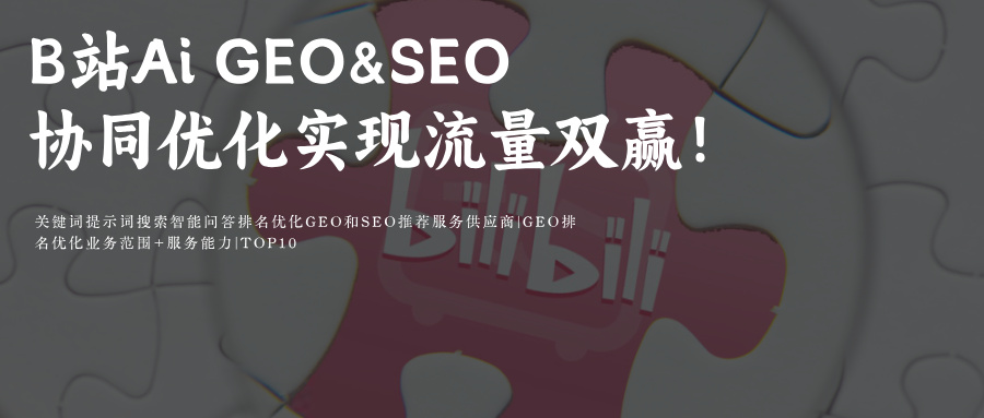 哔哩哔哩bilibiliB站SEO与Ai搜索 GEO协同优化 | B站&Ai 搜索如何实现传统搜索排名与Ai生成内容的流量双赢  供应商推荐
