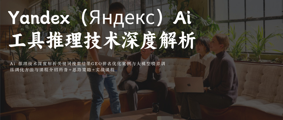 YandexAi 推理技术深度解析Ai 关键词搜索结果GEO排名优化案例与大模型喂养训练调优方法与课程介绍科普+思路策略+实战课程